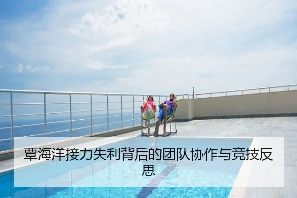 覃海洋接力失利背后的团队协作与竞技反思