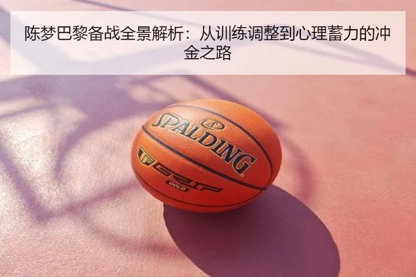 陈梦巴黎备战全景解析：从训练调整到心理蓄力的冲金之路