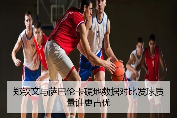 郑钦文与萨巴伦卡硬地数据对比发球质量谁更占优