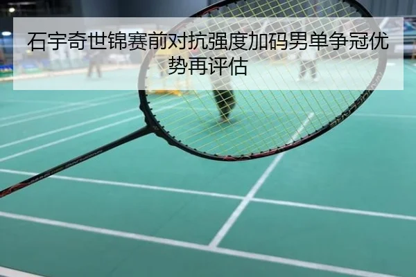 石宇奇世锦赛前对抗强度加码男单争冠优势再评估