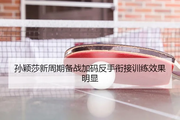 孙颖莎新周期备战加码反手衔接训练效果明显