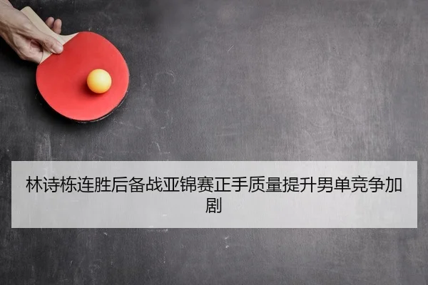 林诗栋连胜后备战亚锦赛正手质量提升男单竞争加剧