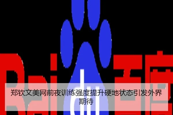 郑钦文美网前夜训练强度提升硬地状态引发外界期待