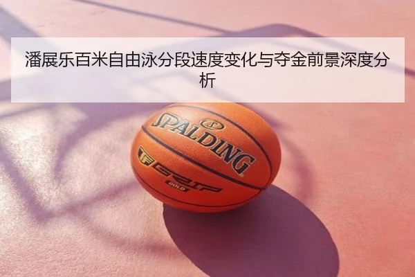 潘展乐百米自由泳分段速度变化与夺金前景深度分析