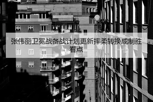 张伟丽卫冕战备战计划更新摔柔转换成制胜看点