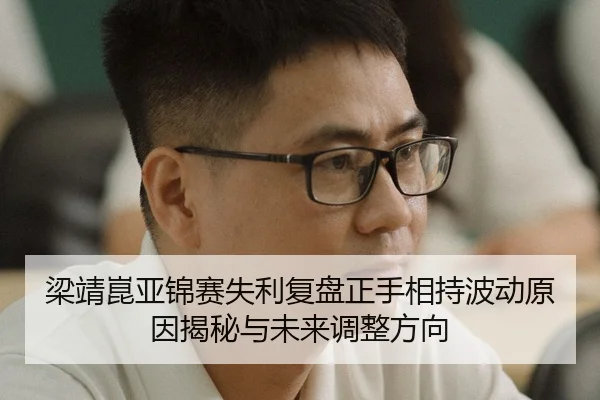 梁靖崑亚锦赛失利复盘正手相持波动原因揭秘与未来调整方向