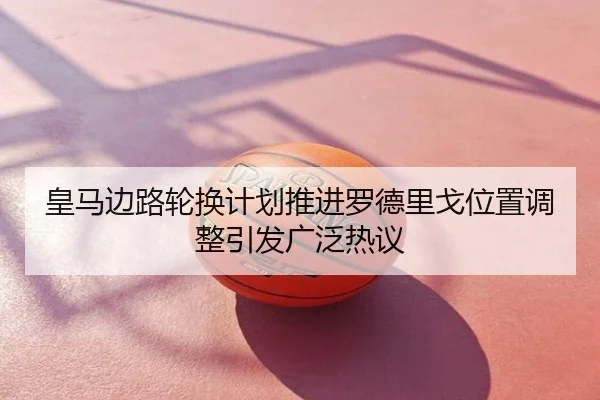 皇马边路轮换计划推进罗德里戈位置调整引发广泛热议
