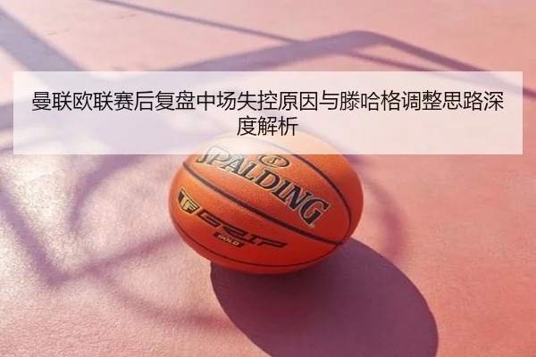 曼联欧联赛后复盘中场失控原因与滕哈格调整思路深度解析
