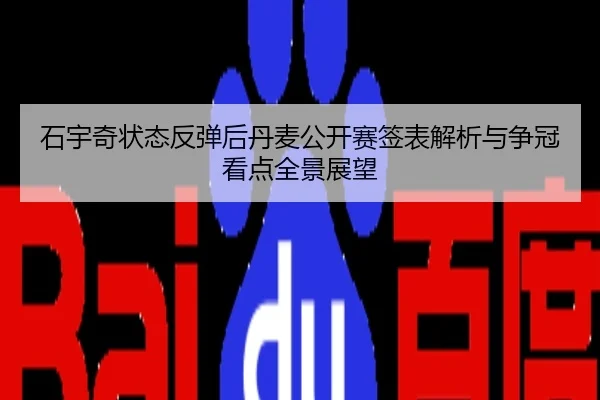 石宇奇状态反弹后丹麦公开赛签表解析与争冠看点全景展望